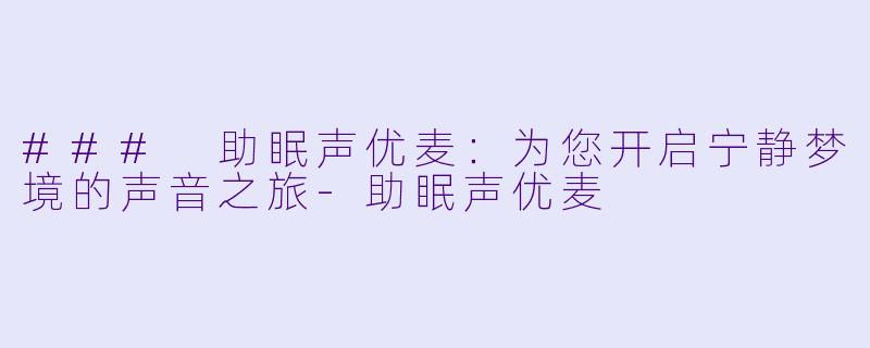 ### 助眠声优麦：为您开启宁静梦境的声音之旅-助眠声优麦