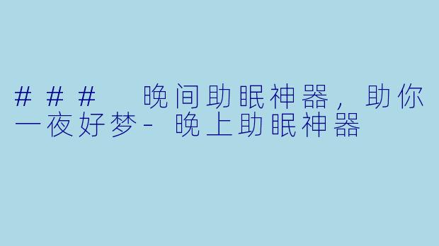 ### 晚间助眠神器，助你一夜好梦-晚上助眠神器