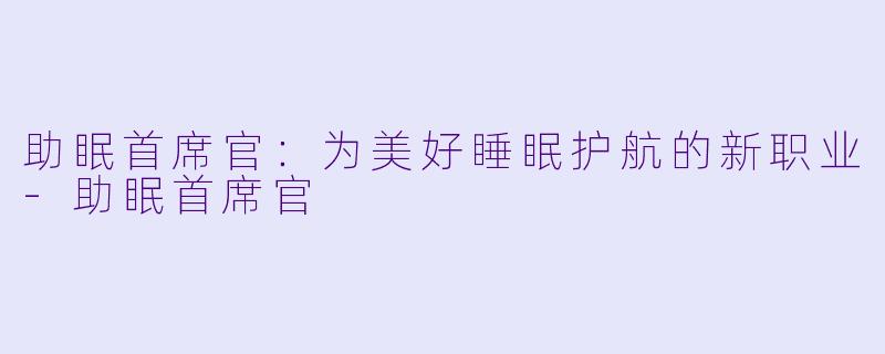 助眠首席官：为美好睡眠护航的新职业-助眠首席官