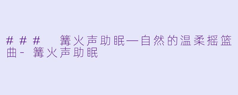 ### 篝火声助眠—自然的温柔摇篮曲-篝火声助眠