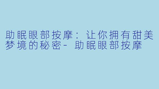助眠眼部按摩：让你拥有甜美梦境的秘密-助眠眼部按摩