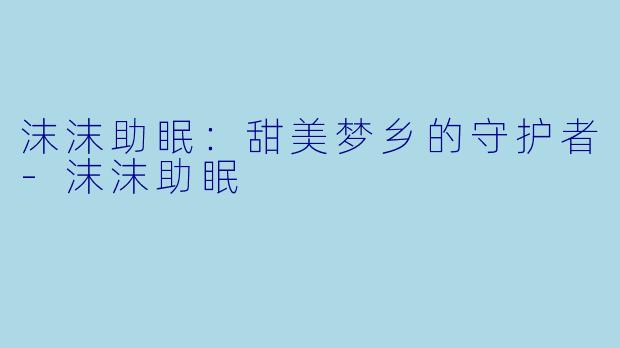 沫沫助眠：甜美梦乡的守护者-沫沫助眠