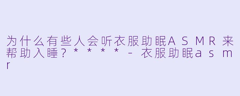 为什么有些人会听衣服助眠ASMR来帮助入睡?****