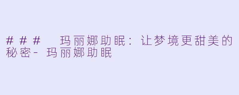### 玛丽娜助眠：让梦境更甜美的秘密