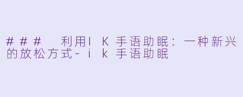 ### 利用IK手语助眠：一种新兴的放松方式-ik手语助眠