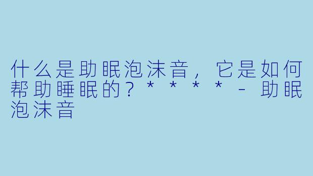 什么是助眠泡沫音,它是如何帮助睡眠的?****