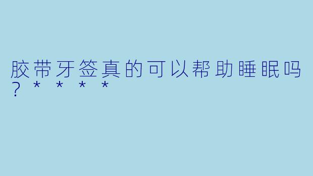 胶带牙签真的可以帮助睡眠吗?****