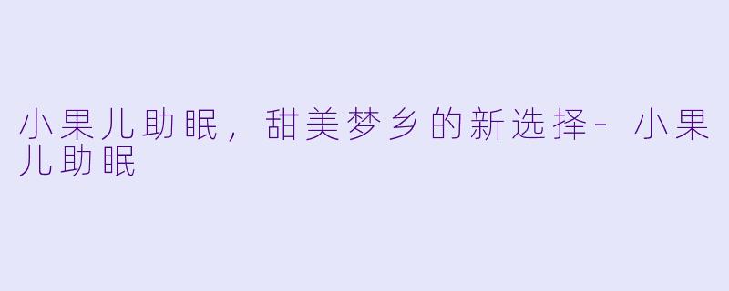 小果儿助眠，甜美梦乡的新选择-小果儿助眠