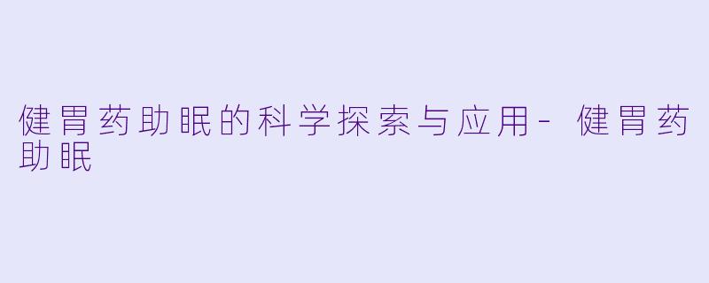 健胃药助眠的科学探索与应用-健胃药助眠