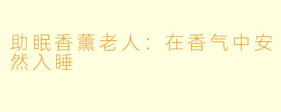助眠香薰老人：在香气中安然入睡