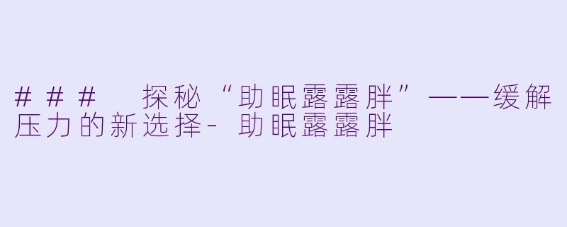 ### 探秘“助眠露露胖”——缓解压力的新选择-助眠露露胖