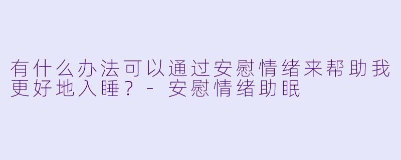 有什么办法可以通过安慰情绪来帮助我更好地入睡？