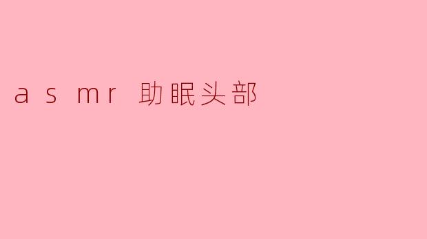 ASMR助眠:头部放松的秘密