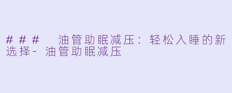 ### 油管助眠减压：轻松入睡的新选择-油管助眠减压