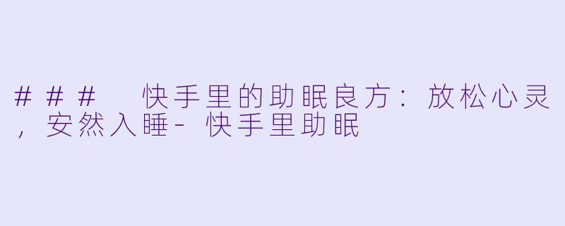 ### 快手里的助眠良方：放松心灵，安然入睡-快手里助眠