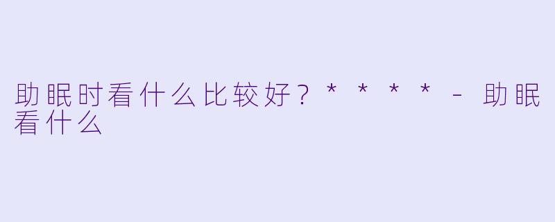 助眠时看什么比较好？****