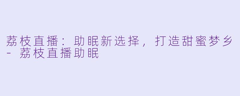 荔枝直播:助眠新选择,打造甜蜜梦乡
