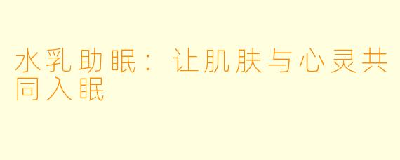 水乳助眠：让肌肤与心灵共同入眠