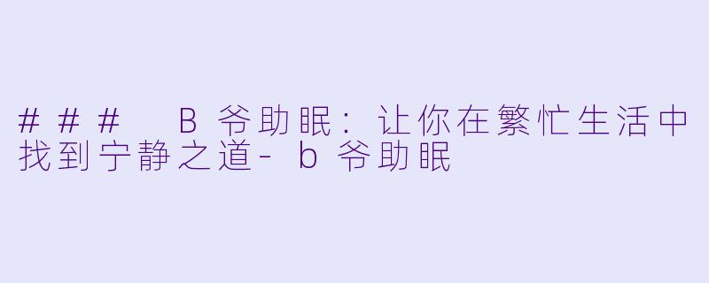 ### B爷助眠：让你在繁忙生活中找到宁静之道-b爷助眠