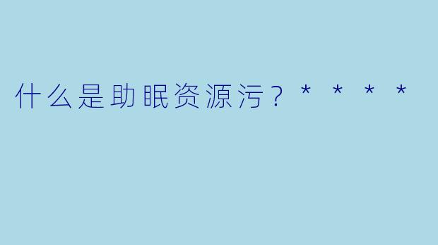 什么是助眠资源污?****