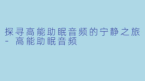 探寻高能助眠音频的宁静之旅-高能助眠音频
