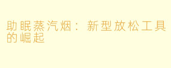 助眠蒸汽烟：新型放松工具的崛起