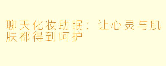 聊天化妆助眠：让心灵与肌肤都得到呵护