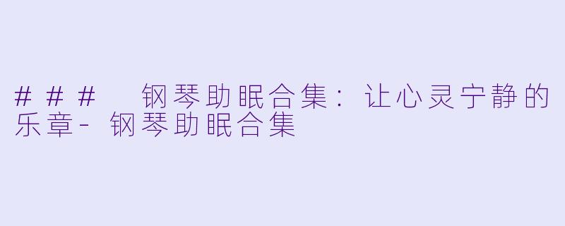 ### 钢琴助眠合集：让心灵宁静的乐章-钢琴助眠合集