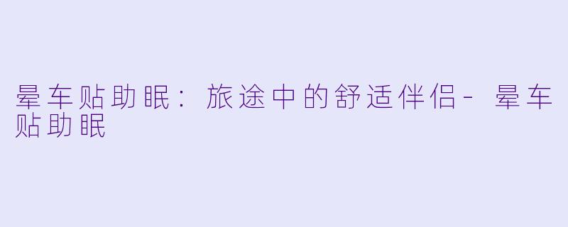 晕车贴助眠：旅途中的舒适伴侣-晕车贴助眠