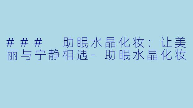 ### 助眠水晶化妆：让美丽与宁静相遇-助眠水晶化妆