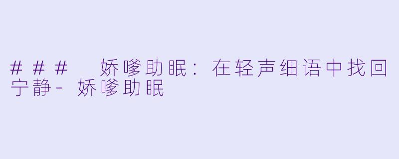 ### 娇嗲助眠：在轻声细语中找回宁静-娇嗲助眠