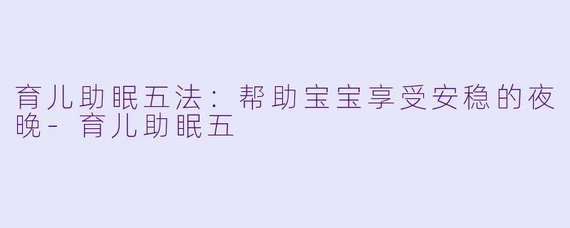 育儿助眠五法：帮助宝宝享受安稳的夜晚-育儿助眠五