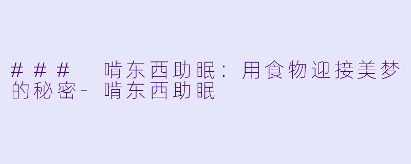 ### 啃东西助眠：用食物迎接美梦的秘密-啃东西助眠