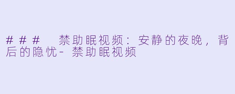 ### 禁助眠视频：安静的夜晚，背后的隐忧-禁助眠视频