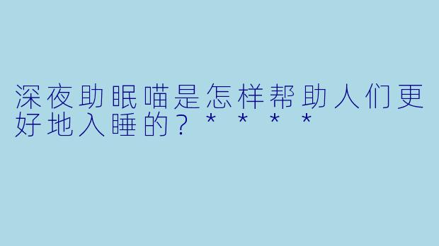 深夜助眠喵是怎样帮助人们更好地入睡的？****