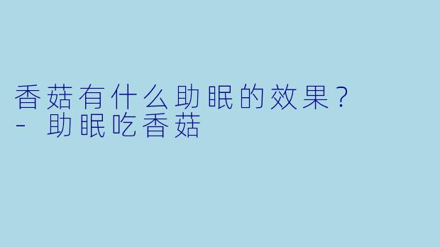 香菇有什么助眠的效果？  