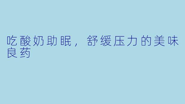 吃酸奶助眠，舒缓压力的美味良药