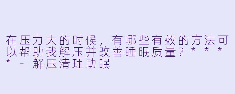 在压力大的时候,有哪些有效的方法可以帮助我解压并改善睡眠质量?****