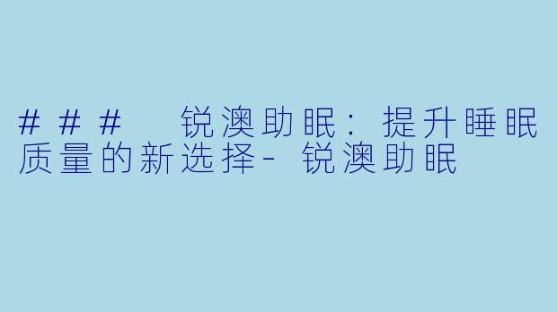 ### 锐澳助眠：提升睡眠质量的新选择-锐澳助眠