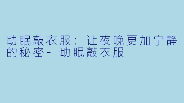 助眠敲衣服：让夜晚更加宁静的秘密-助眠敲衣服