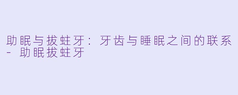 助眠与拔蛀牙：牙齿与睡眠之间的联系-助眠拔蛀牙