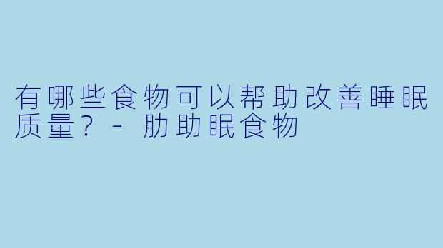 有哪些食物可以帮助改善睡眠质量？