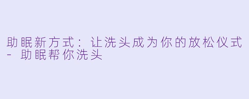 助眠新方式：让洗头成为你的放松仪式-助眠帮你洗头