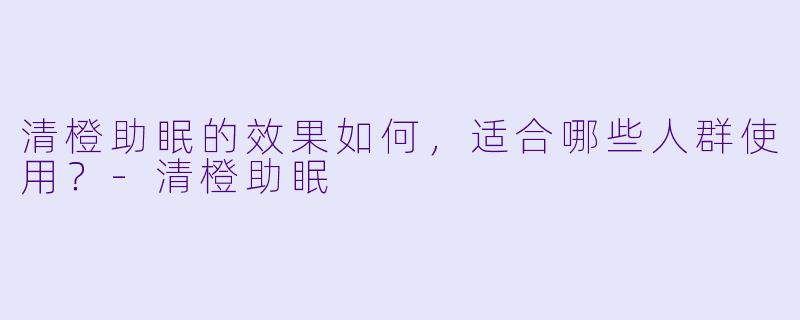 清橙助眠的效果如何，适合哪些人群使用？