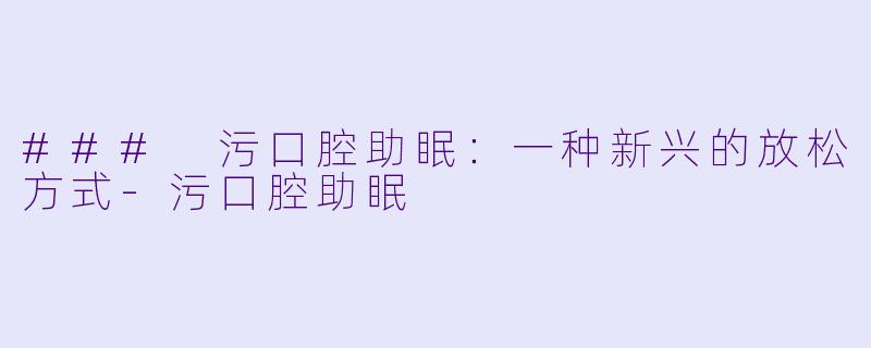 ### 污口腔助眠：一种新兴的放松方式-污口腔助眠