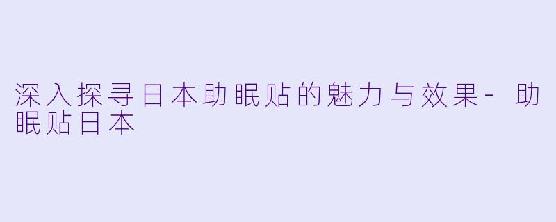 深入探寻日本助眠贴的魅力与效果-助眠贴日本