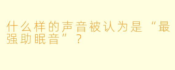 什么样的声音被认为是“最强助眠音”？  
