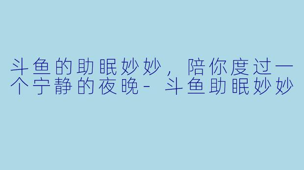 斗鱼的助眠妙妙，陪你度过一个宁静的夜晚-斗鱼助眠妙妙