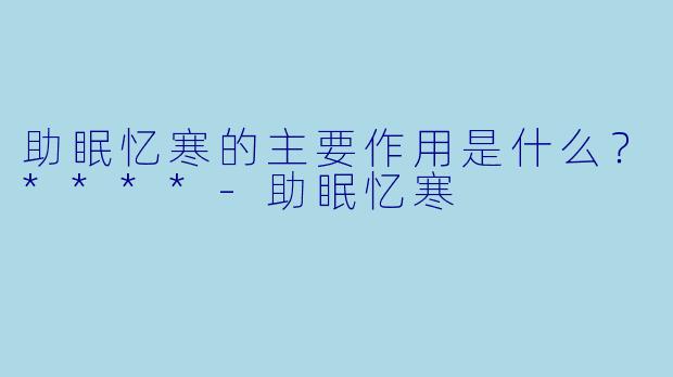 助眠忆寒的主要作用是什么？****