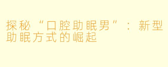 探秘“口腔助眠男”：新型助眠方式的崛起